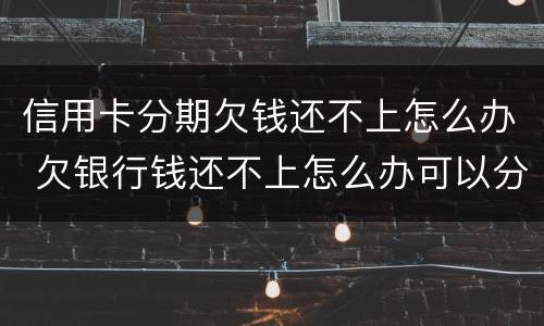 信用卡分期欠钱还不上怎么办 欠银行钱还不上怎么办可以分期还吗