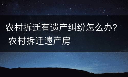 农村拆迁有遗产纠纷怎么办？ 农村拆迁遗产房