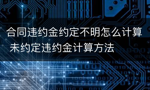 合同违约金约定不明怎么计算 未约定违约金计算方法