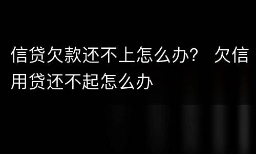 信贷欠款还不上怎么办？ 欠信用贷还不起怎么办