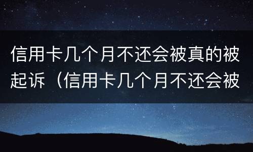 信用卡几个月不还会被真的被起诉（信用卡几个月不还会被真的被起诉嘛）