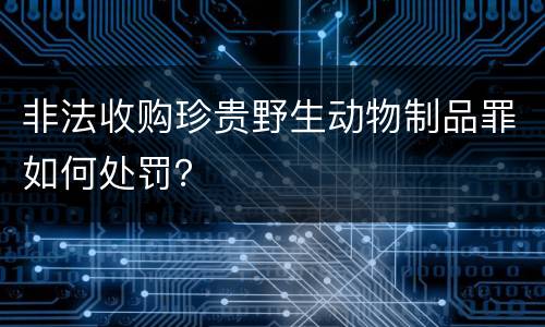 非法收购珍贵野生动物制品罪如何处罚？