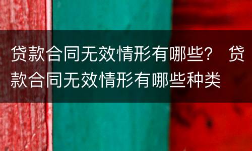 贷款合同无效情形有哪些？ 贷款合同无效情形有哪些种类