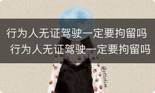 行为人无证驾驶一定要拘留吗 行为人无证驾驶一定要拘留吗怎么处理