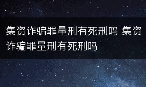集资诈骗罪量刑有死刑吗 集资诈骗罪量刑有死刑吗