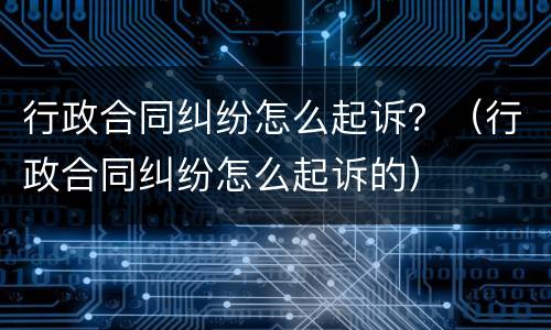 行政合同纠纷怎么起诉？（行政合同纠纷怎么起诉的）