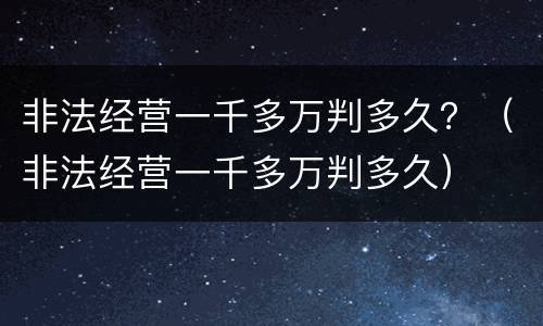 非法经营一千多万判多久？（非法经营一千多万判多久）