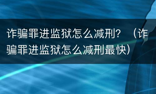 诈骗罪进监狱怎么减刑？（诈骗罪进监狱怎么减刑最快）