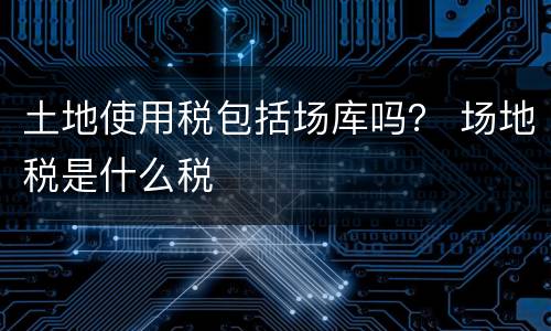 土地使用税包括场库吗？ 场地税是什么税