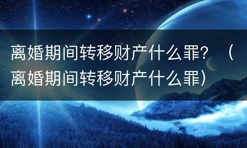 离婚期间转移财产什么罪？（离婚期间转移财产什么罪）