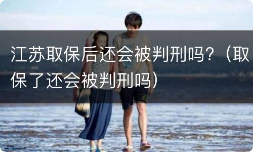 江苏取保后还会被判刑吗?（取保了还会被判刑吗）