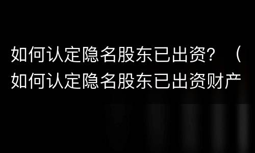 如何认定隐名股东已出资？（如何认定隐名股东已出资财产）
