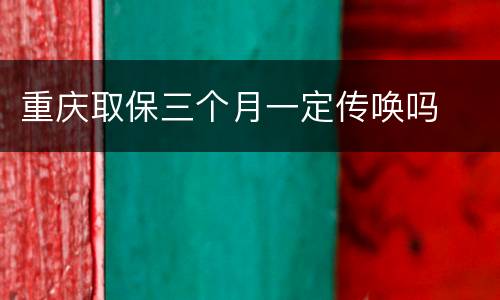 重庆取保三个月一定传唤吗