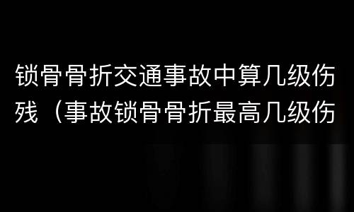 锁骨骨折交通事故中算几级伤残（事故锁骨骨折最高几级伤残）