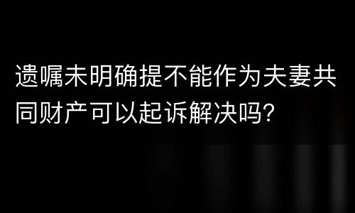 遗嘱未明确提不能作为夫妻共同财产可以起诉解决吗？