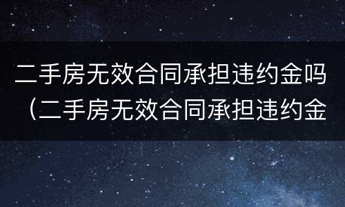 二手房无效合同承担违约金吗（二手房无效合同承担违约金吗多少）