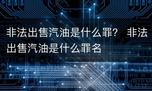 非法出售汽油是什么罪？ 非法出售汽油是什么罪名