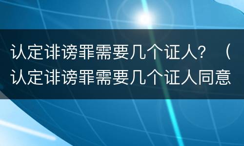 认定诽谤罪需要几个证人？（认定诽谤罪需要几个证人同意）