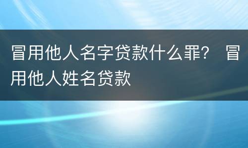 冒用他人名字贷款什么罪？ 冒用他人姓名贷款