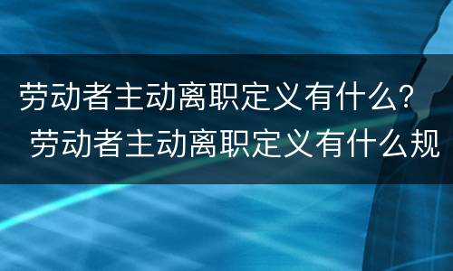 劳动者主动离职定义有什么？ 劳动者主动离职定义有什么规定