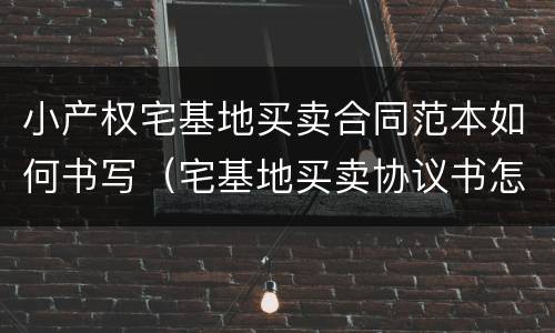 小产权宅基地买卖合同范本如何书写（宅基地买卖协议书怎么写才合法）
