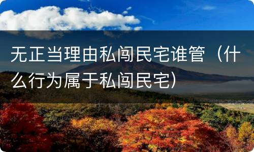 无正当理由私闯民宅谁管（什么行为属于私闯民宅）