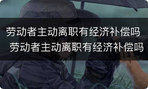 劳动者主动离职有经济补偿吗 劳动者主动离职有经济补偿吗