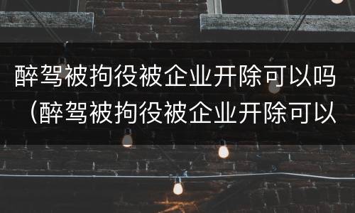 醉驾被拘役被企业开除可以吗（醉驾被拘役被企业开除可以吗）