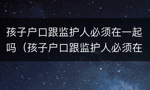 孩子户口跟监护人必须在一起吗（孩子户口跟监护人必须在一起吗知乎）