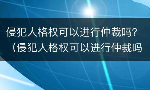 侵犯人格权可以进行仲裁吗？（侵犯人格权可以进行仲裁吗法院）