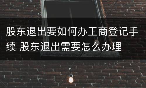 股东退出要如何办工商登记手续 股东退出需要怎么办理