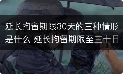 延长拘留期限30天的三种情形是什么 延长拘留期限至三十日条款