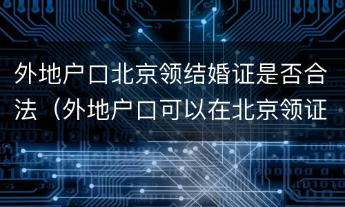 外地户口北京领结婚证是否合法（外地户口可以在北京领证结婚吗）