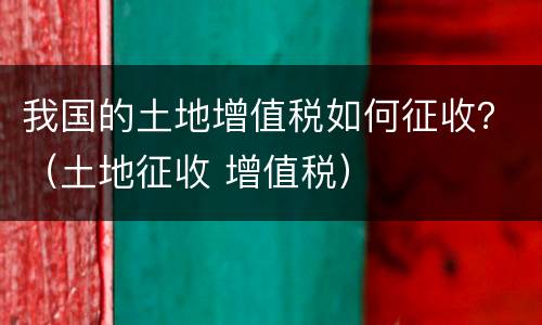 我国的土地增值税如何征收？（土地征收 增值税）