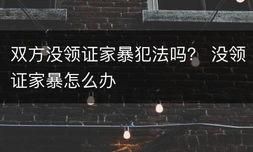 双方没领证家暴犯法吗？ 没领证家暴怎么办