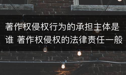 著作权侵权行为的承担主体是谁 著作权侵权的法律责任一般分为