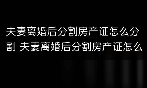 夫妻离婚后分割房产证怎么分割 夫妻离婚后分割房产证怎么分割的