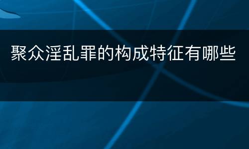 聚众淫乱罪的构成特征有哪些