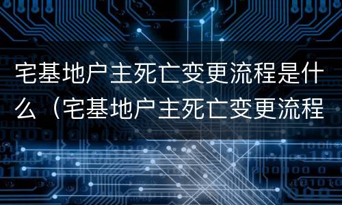 宅基地户主死亡变更流程是什么（宅基地户主死亡变更流程是什么意思）
