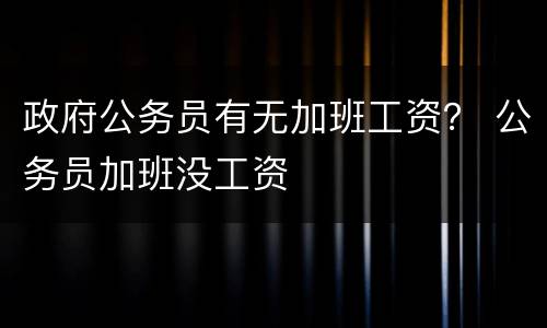 政府公务员有无加班工资？ 公务员加班没工资