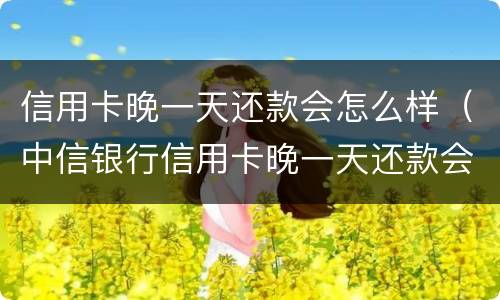 信用卡晚一天还款会怎么样（中信银行信用卡晚一天还款会怎么样）