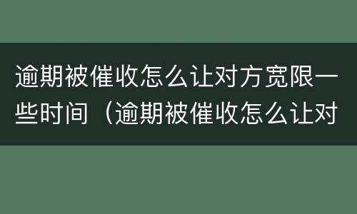 逾期被催收怎么让对方宽限一些时间（逾期被催收怎么让对方宽限一些时间呢）