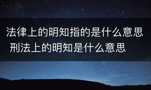 法律上的明知指的是什么意思 刑法上的明知是什么意思