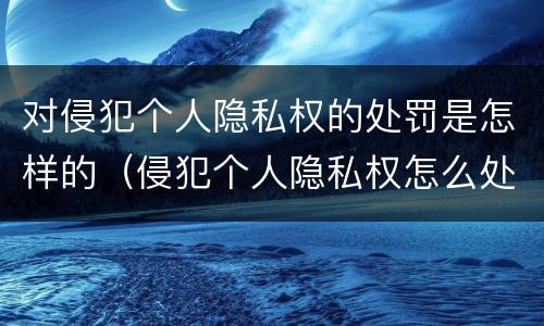对侵犯个人隐私权的处罚是怎样的（侵犯个人隐私权怎么处罚）