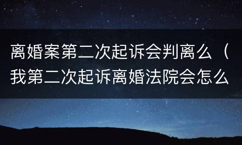 离婚案第二次起诉会判离么（我第二次起诉离婚法院会怎么判）