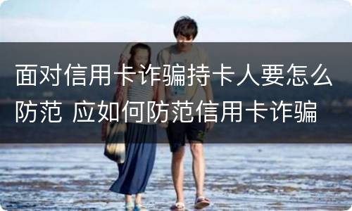 面对信用卡诈骗持卡人要怎么防范 应如何防范信用卡诈骗