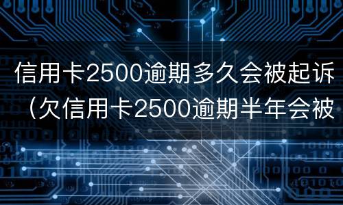 信用卡2500逾期多久会被起诉（欠信用卡2500逾期半年会被起诉吗）
