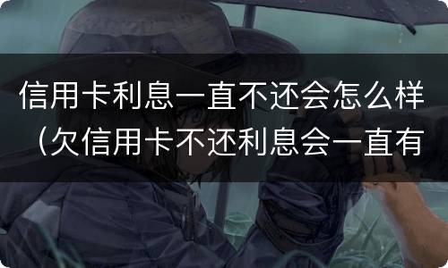 信用卡利息一直不还会怎么样（欠信用卡不还利息会一直有吗）