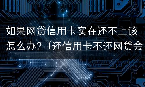 如果网贷信用卡实在还不上该怎么办?（还信用卡不还网贷会怎样）