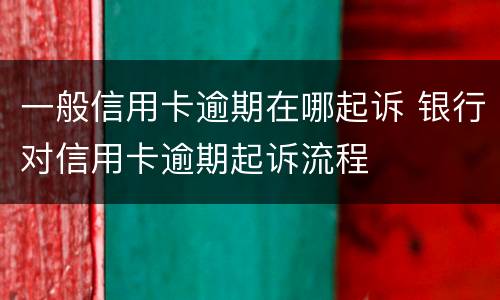 一般信用卡逾期在哪起诉 银行对信用卡逾期起诉流程